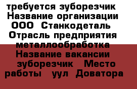 требуется зуборезчик. › Название организации ­ ООО “Станкодеталь“ › Отрасль предприятия ­ металлообработка › Название вакансии ­ зуборезчик › Место работы ­ уул. Доватора, 156/1 - Ростовская обл., Ростов-на-Дону г. Работа » Вакансии   . Ростовская обл.,Ростов-на-Дону г.